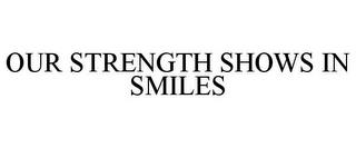 OUR STRENGTH SHOWS IN SMILES trademark