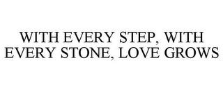 WITH EVERY STEP, WITH EVERY STONE, LOVE GROWS trademark