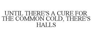 UNTIL THERE'S A CURE FOR THE COMMON COLD, THERE'S HALLS trademark