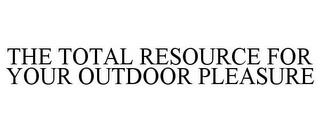 THE TOTAL RESOURCE FOR YOUR OUTDOOR PLEASURE trademark