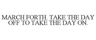 MARCH FORTH. TAKE THE DAY OFF TO TAKE THE DAY ON. trademark