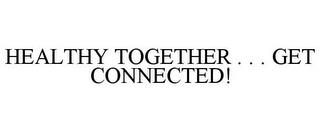 HEALTHY TOGETHER . . . GET CONNECTED! trademark