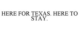 HERE FOR TEXAS. HERE TO STAY. trademark