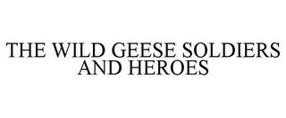 THE WILD GEESE SOLDIERS AND HEROES trademark