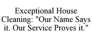 EXCEPTIONAL HOUSE CLEANING: "OUR NAME SAYS IT. OUR SERVICE PROVES IT." trademark