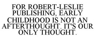 FOR ROBERT-LESLIE PUBLISHING, EARLY CHILDHOOD IS NOT AN AFTERTHOUGHT. IT'S OUR ONLY THOUGHT. trademark