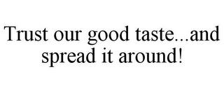 TRUST OUR GOOD TASTE...AND SPREAD IT AROUND! trademark