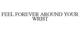 FEEL FOREVER AROUND YOUR WRIST trademark