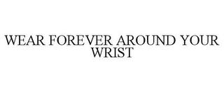 WEAR FOREVER AROUND YOUR WRIST trademark