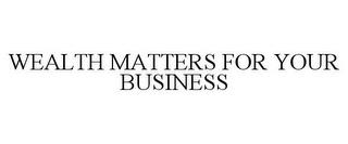 WEALTH MATTERS FOR YOUR BUSINESS trademark