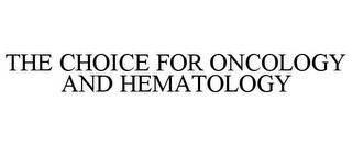 THE CHOICE FOR ONCOLOGY AND HEMATOLOGY trademark