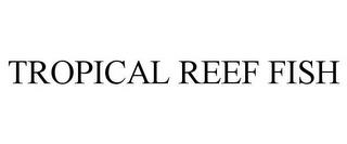 TROPICAL REEF FISH trademark