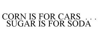 CORN IS FOR CARS . . . SUGAR IS FOR SODA trademark