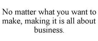 NO MATTER WHAT YOU WANT TO MAKE, MAKING IT IS ALL ABOUT BUSINESS. trademark