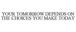 YOUR TOMORROW DEPENDS ON THE CHOICES YOU MAKE TODAY trademark