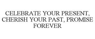 CELEBRATE YOUR PRESENT, CHERISH YOUR PAST, PROMISE FOREVER trademark