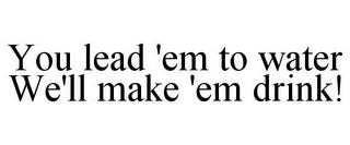 YOU LEAD 'EM TO WATER WE'LL MAKE 'EM DRINK! trademark