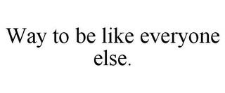 WAY TO BE LIKE EVERYONE ELSE. trademark