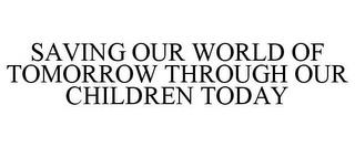 SAVING OUR WORLD OF TOMORROW THROUGH OUR CHILDREN TODAY trademark