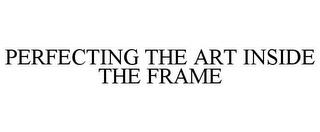 PERFECTING THE ART INSIDE THE FRAME trademark