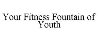 YOUR FITNESS FOUNTAIN OF YOUTH trademark