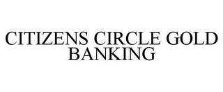 CITIZENS CIRCLE GOLD BANKING trademark