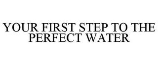 YOUR FIRST STEP TO THE PERFECT WATER trademark