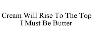 CREAM WILL RISE TO THE TOP I MUST BE BUTTER trademark