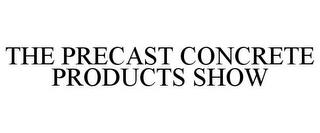 THE PRECAST CONCRETE PRODUCTS SHOW trademark