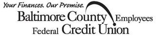 YOUR FINANCES. OUR PROMISE. BALTIMORE COUNTY EMPLOYEES FEDERAL CREDIT UNION trademark