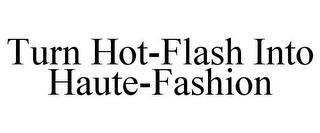 TURN HOT-FLASH INTO HAUTE-FASHION trademark