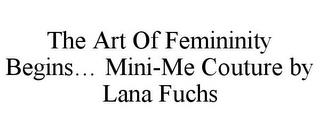 THE ART OF FEMININITY BEGINS... MINI-ME COUTURE BY LANA FUCHS trademark