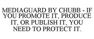 MEDIAGUARD BY CHUBB - IF YOU PROMOTE IT, PRODUCE IT, OR PUBLISH IT, YOU NEED TO PROTECT IT. trademark