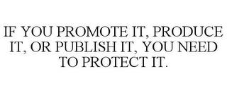 IF YOU PROMOTE IT, PRODUCE IT, OR PUBLISH IT, YOU NEED TO PROTECT IT. trademark