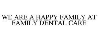 WE ARE A HAPPY FAMILY AT FAMILY DENTAL CARE trademark