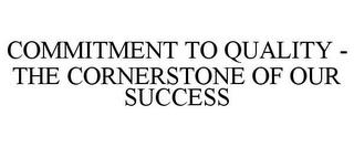 COMMITMENT TO QUALITY - THE CORNERSTONE OF OUR SUCCESS trademark