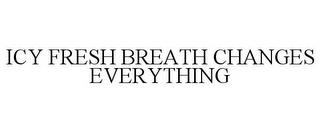 ICY FRESH BREATH CHANGES EVERYTHING trademark