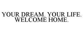 YOUR DREAM. YOUR LIFE. WELCOME HOME. trademark