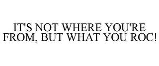 IT'S NOT WHERE YOU'RE FROM, BUT WHAT YOU ROC! trademark