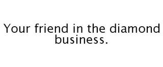 YOUR FRIEND IN THE DIAMOND BUSINESS. trademark