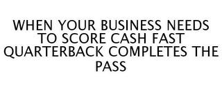 WHEN YOUR BUSINESS NEEDS TO SCORE CASH FAST QUARTERBACK COMPLETES THE PASS trademark