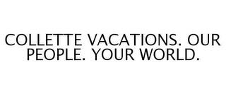 COLLETTE VACATIONS. OUR PEOPLE. YOUR WORLD. trademark