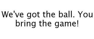 WE'VE GOT THE BALL. YOU BRING THE GAME! trademark