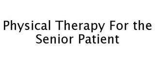 PHYSICAL THERAPY FOR THE SENIOR PATIENT trademark