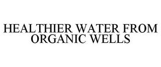 HEALTHIER WATER FROM ORGANIC WELLS trademark