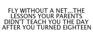 FLY WITHOUT A NET...THE LESSONS YOUR PARENTS DIDN'T TEACH YOU THE DAY AFTER YOU TURNED EIGHTEEN trademark