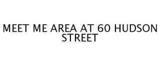 MEET ME AREA AT 60 HUDSON STREET trademark