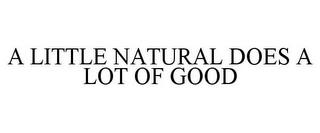 A LITTLE NATURAL DOES A LOT OF GOOD trademark