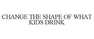 CHANGE THE SHAPE OF WHAT KIDS DRINK trademark