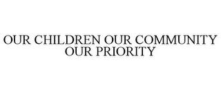 OUR CHILDREN OUR COMMUNITY OUR PRIORITY trademark